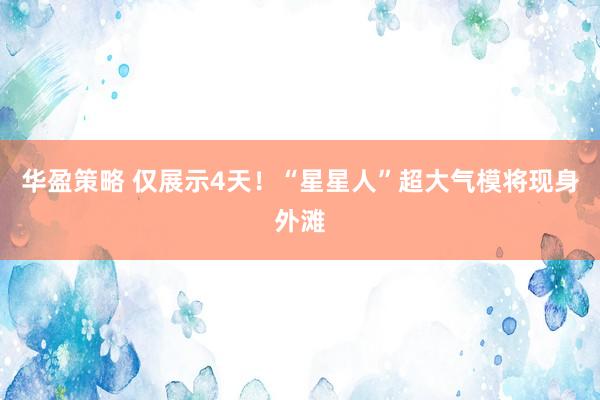 华盈策略 仅展示4天！“星星人”超大气模将现身外滩