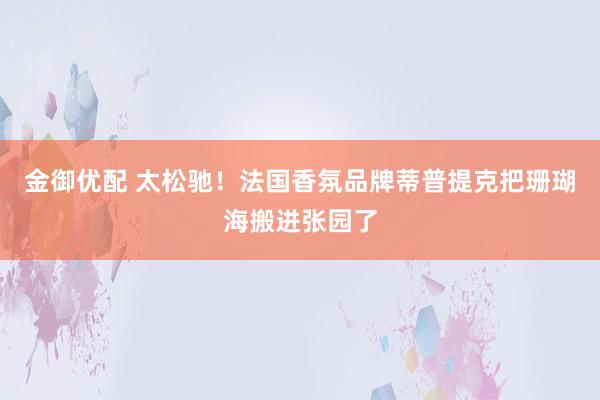 金御优配 太松驰！法国香氛品牌蒂普提克把珊瑚海搬进张园了