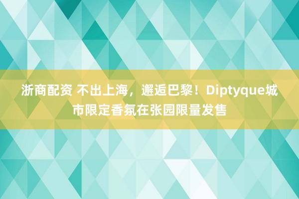 浙商配资 不出上海，邂逅巴黎！Diptyque城市限定香氛在张园限量发售