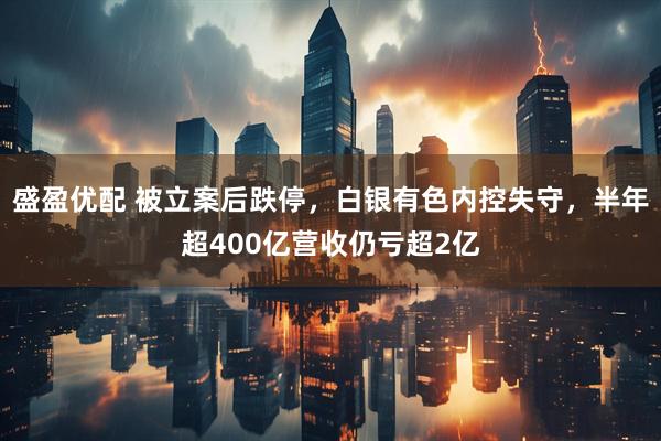 盛盈优配 被立案后跌停，白银有色内控失守，半年超400亿营收仍亏超2亿