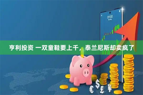 亨利投资 一双童鞋要上千，泰兰尼斯却卖疯了