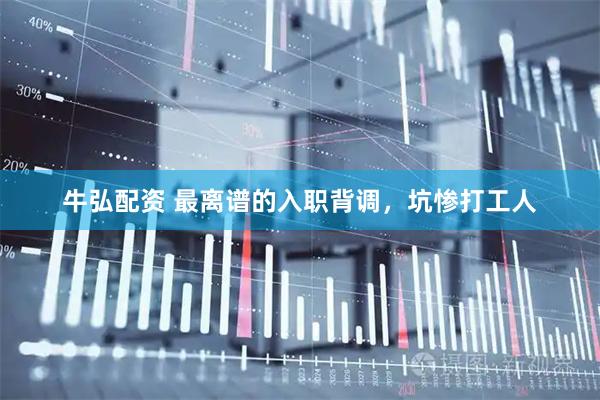 牛弘配资 最离谱的入职背调，坑惨打工人