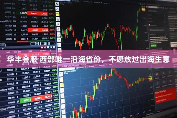 华丰金服 西部唯一沿海省份，不愿放过出海生意