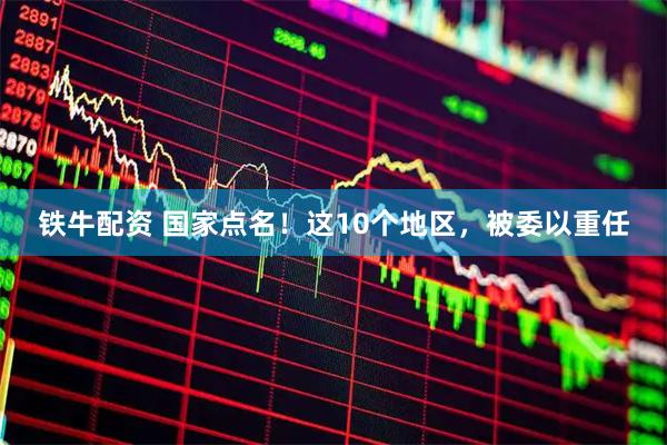 铁牛配资 国家点名！这10个地区，被委以重任