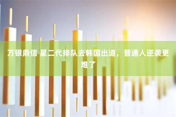 万银鼎信 星二代排队去韩国出道，普通人逆袭更难了