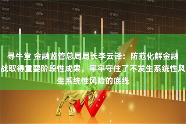 寻牛堂 金融监管总局局长李云泽：防范化解金融风险攻坚战取得重要阶段性成果，牢牢守住了不发生系统性风险的底线