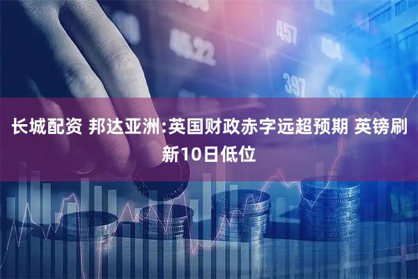 长城配资 邦达亚洲:英国财政赤字远超预期 英镑刷新10日低位