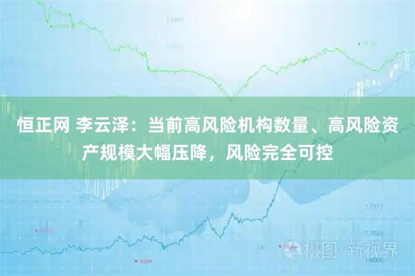 恒正网 李云泽：当前高风险机构数量、高风险资产规模大幅压降，风险完全可控