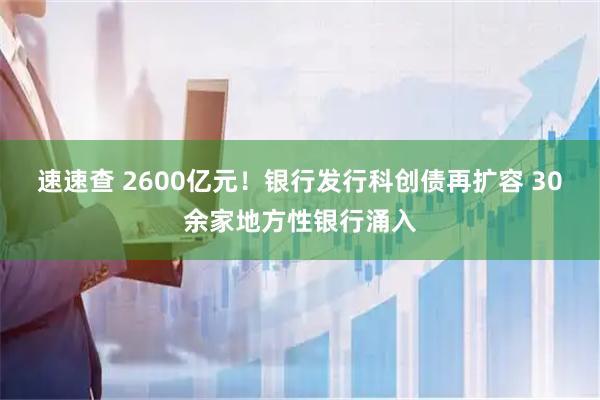 速速查 2600亿元！银行发行科创债再扩容 30余家地方性银行涌入