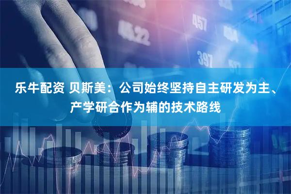 乐牛配资 贝斯美：公司始终坚持自主研发为主、产学研合作为辅的技术路线