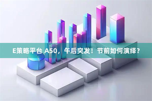 E策略平台 A50，午后突发！节前如何演绎？
