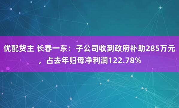 优配货主 长春一东：子公司收到政府补助285万元，占去年归母净利润122.78%