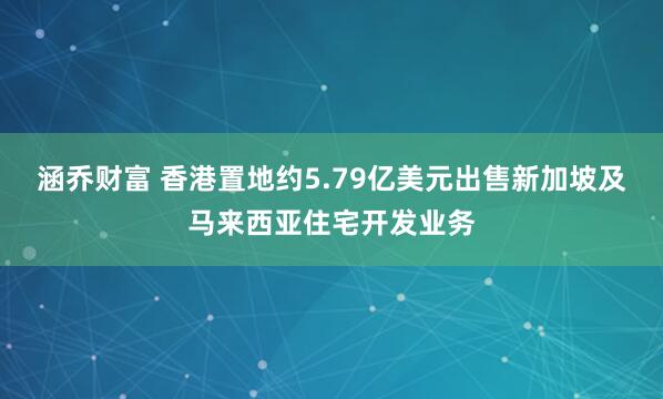 涵乔财富 香港置地约5.79亿美元出售新加坡及马来西亚住宅开发业务