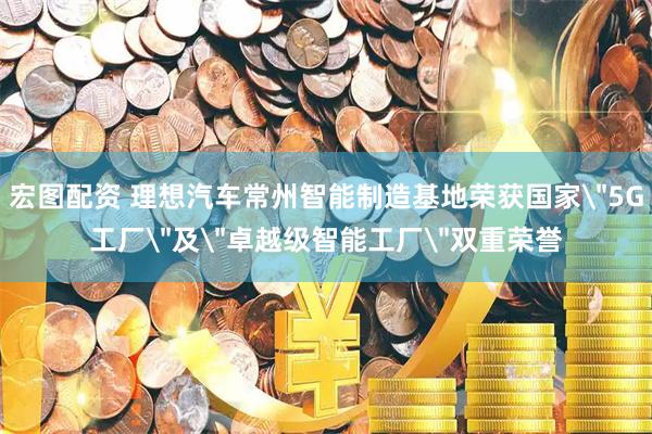 宏图配资 理想汽车常州智能制造基地荣获国家＂5G工厂＂及＂卓越级智能工厂＂双重荣誉