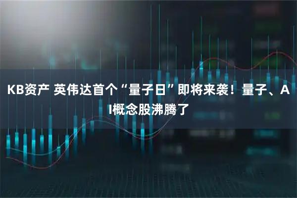 KB资产 英伟达首个“量子日”即将来袭！量子、AI概念股沸腾了