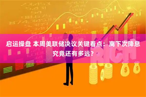 启运操盘 本周美联储决议关键看点：离下次降息究竟还有多远？