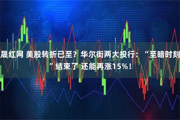 晟红网 美股转折已至？华尔街两大投行：“至暗时刻”结束了 还能再涨15%！