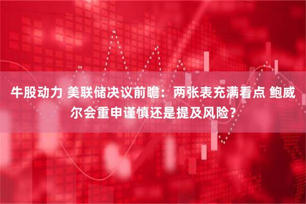 牛股动力 美联储决议前瞻：两张表充满看点 鲍威尔会重申谨慎还是提及风险？