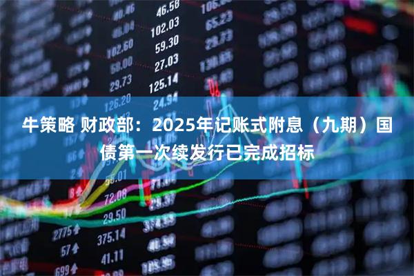 牛策略 财政部：2025年记账式附息（九期）国债第一次续发行已完成招标