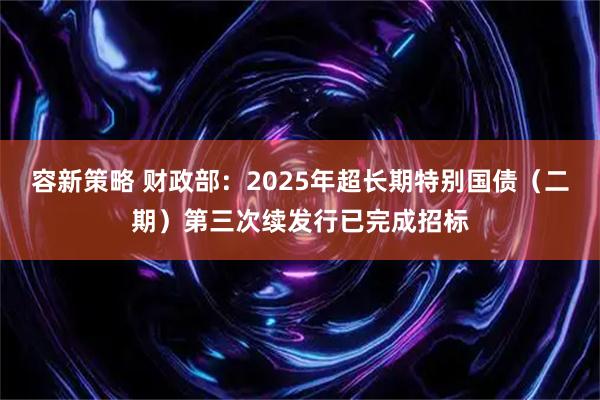 容新策略 财政部：2025年超长期特别国债（二期）第三次续发行已完成招标