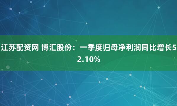 江苏配资网 博汇股份：一季度归母净利润同比增长52.10%