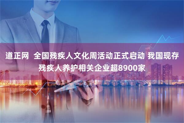 道正网  全国残疾人文化周活动正式启动 我国现存残疾人养护相关企业超8900家