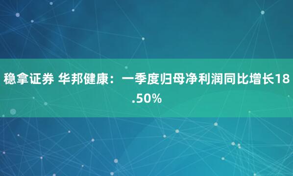 稳拿证券 华邦健康：一季度归母净利润同比增长18.50%