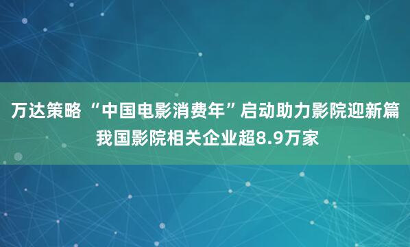 万达策略 “中国电影消费年”启动助力影院迎新篇 我国影院相关企业超8.9万家
