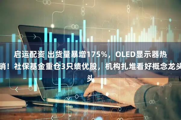 启运配资 出货量暴增175%，OLED显示器热销！社保基金重仓3只绩优股，机构扎堆看好概念龙头