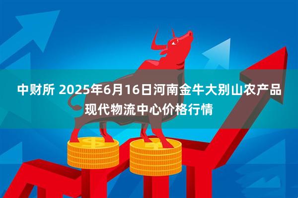 中财所 2025年6月16日河南金牛大别山农产品现代物流中心价格行情