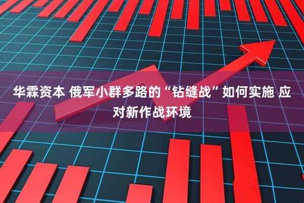 华霖资本 俄军小群多路的“钻缝战”如何实施 应对新作战环境
