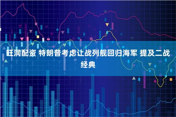旺润配资 特朗普考虑让战列舰回归海军 提及二战经典
