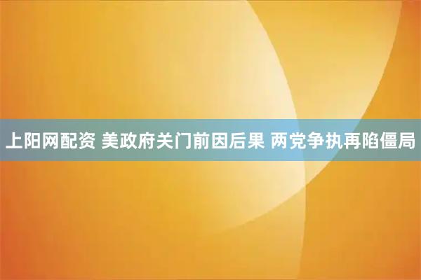 上阳网配资 美政府关门前因后果 两党争执再陷僵局