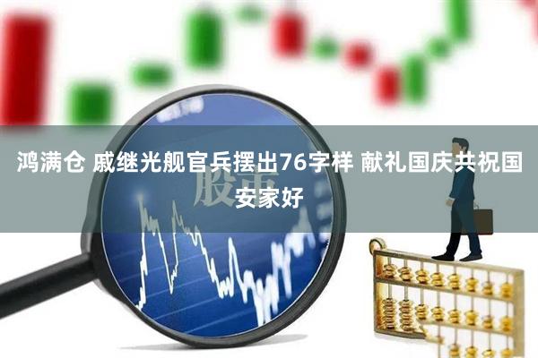 鸿满仓 戚继光舰官兵摆出76字样 献礼国庆共祝国安家好
