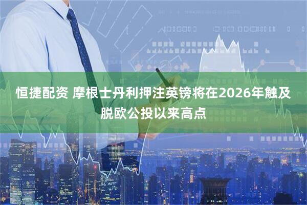 恒捷配资 摩根士丹利押注英镑将在2026年触及脱欧公投以来高点