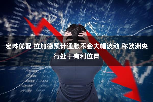 宏琳优配 拉加德预计通胀不会大幅波动 称欧洲央行处于有利位置