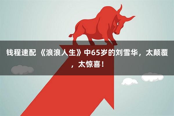 钱程速配 《浪浪人生》中65岁的刘雪华，太颠覆，太惊喜！