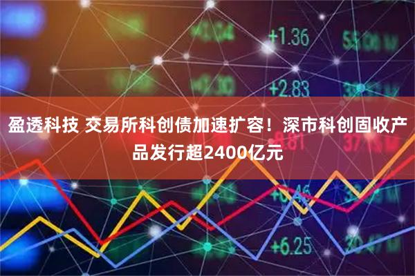 盈透科技 交易所科创债加速扩容！深市科创固收产品发行超2400亿元