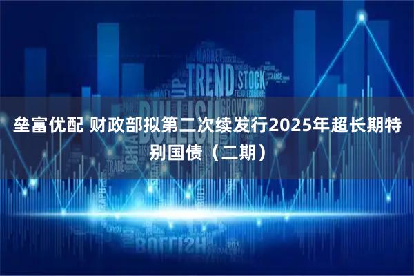 垒富优配 财政部拟第二次续发行2025年超长期特别国债（二期）