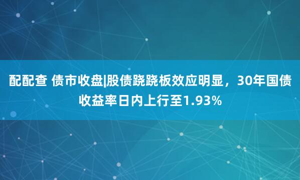 配配查 债市收盘|股债跷跷板效应明显，30年国债收益率日内上行至1.93%