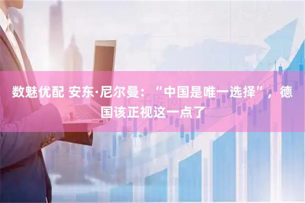 数魅优配 安东·尼尔曼：“中国是唯一选择”，德国该正视这一点了