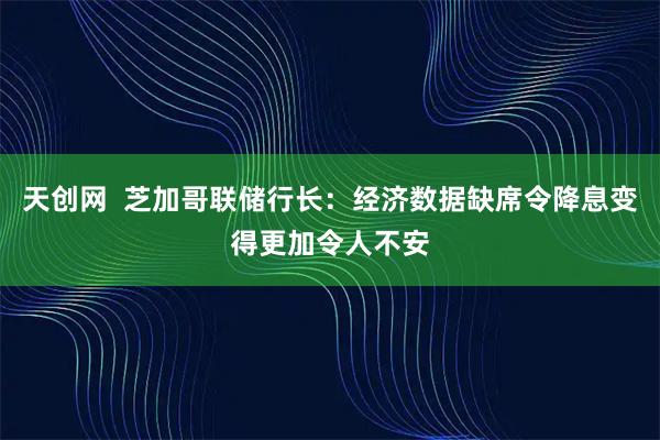 天创网  芝加哥联储行长：经济数据缺席令降息变得更加令人不安
