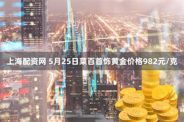 上海配资网 5月25日菜百首饰黄金价格982元/克