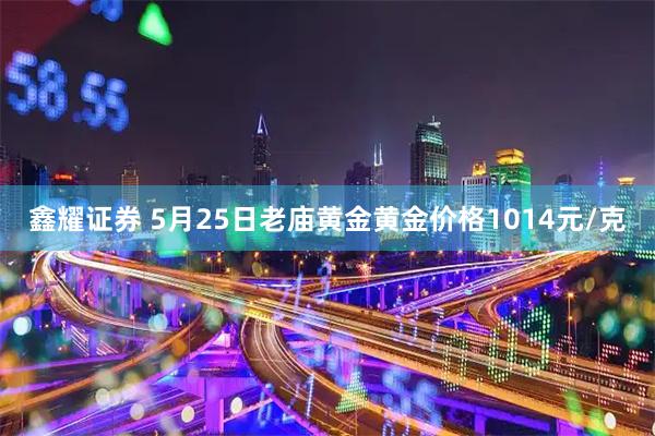 鑫耀证券 5月25日老庙黄金黄金价格1014元/克