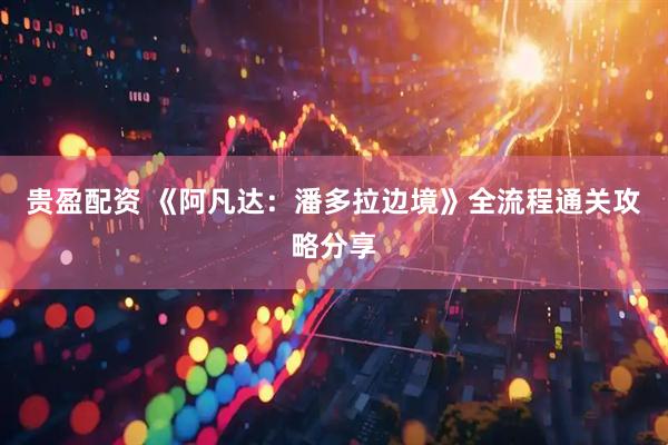 贵盈配资 《阿凡达：潘多拉边境》全流程通关攻略分享