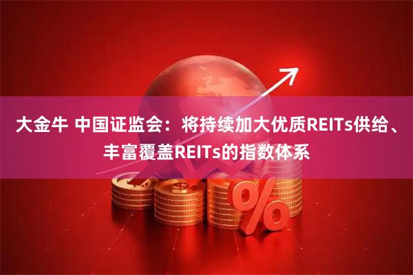 大金牛 中国证监会：将持续加大优质REITs供给、丰富覆盖REITs的指数体系