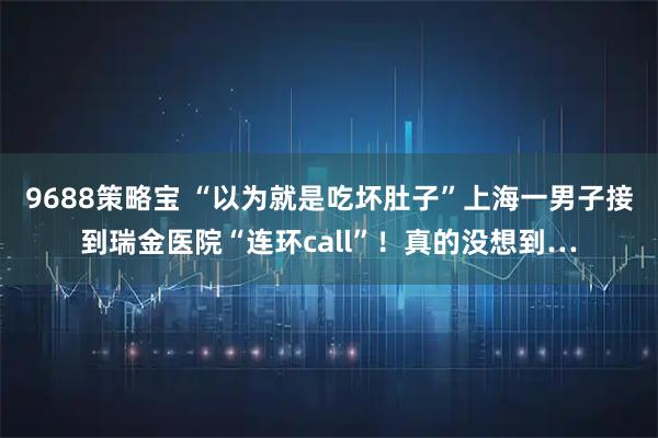9688策略宝 “以为就是吃坏肚子”上海一男子接到瑞金医院“连环call”！真的没想到…