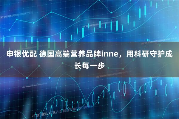 申银优配 德国高端营养品牌inne，用科研守护成长每一步