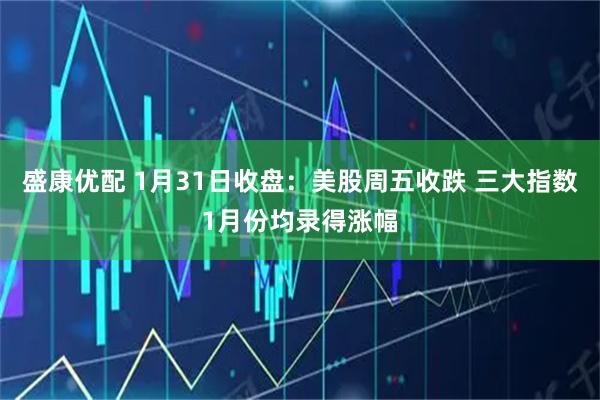 盛康优配 1月31日收盘：美股周五收跌 三大指数1月份均录得涨幅