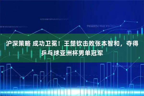 沪深策略 成功卫冕！王楚钦击败张本智和，夺得乒乓球亚洲杯男单冠军